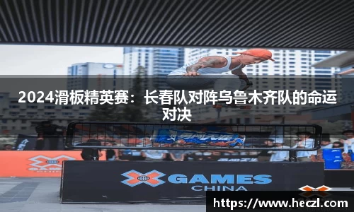 2024滑板精英赛：长春队对阵乌鲁木齐队的命运对决