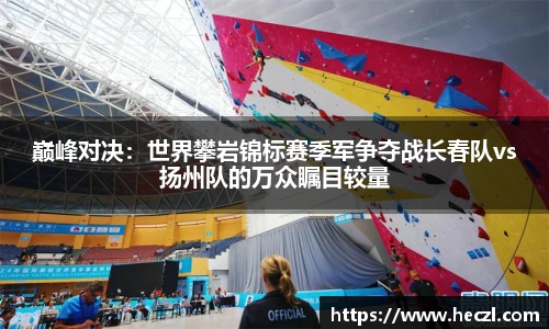 巅峰对决：世界攀岩锦标赛季军争夺战长春队vs扬州队的万众瞩目较量