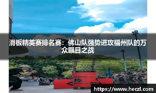 滑板精英赛排名赛：佛山队强势进攻福州队的万众瞩目之战