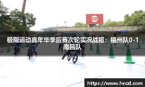 极限运动嘉年华季后赛次轮实况战报：福州队0-1南昌队