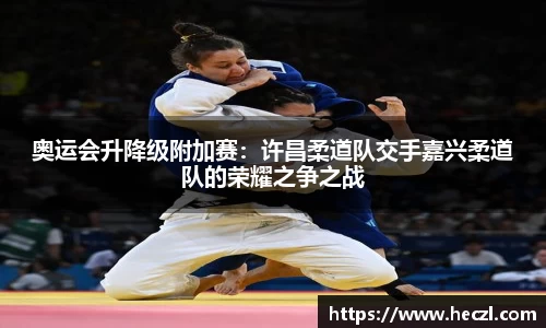 奥运会升降级附加赛：许昌柔道队交手嘉兴柔道队的荣耀之争之战