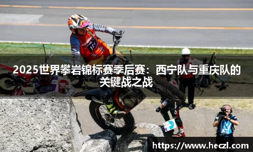 2025世界攀岩锦标赛季后赛：西宁队与重庆队的关键战之战