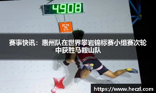 赛事快讯：惠州队在世界攀岩锦标赛小组赛次轮中获胜马鞍山队