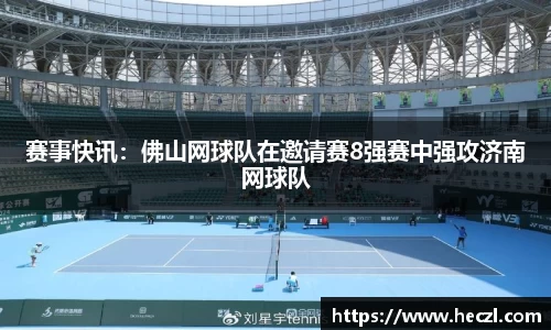 赛事快讯：佛山网球队在邀请赛8强赛中强攻济南网球队