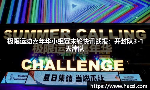 极限运动嘉年华小组赛末轮快讯战报：开封队3-1天津队