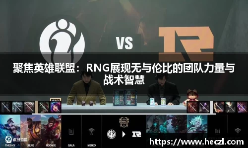 聚焦英雄联盟：RNG展现无与伦比的团队力量与战术智慧