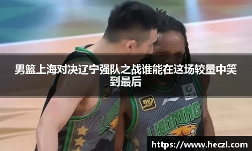 男篮上海对决辽宁强队之战谁能在这场较量中笑到最后